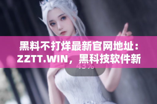 黑料不打烊最新官网地址：ZZTT.WIN，黑科技软件新品不断更新！