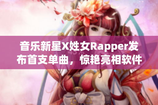 音乐新星X姓女Rapper发布首支单曲，惊艳亮相软件平台