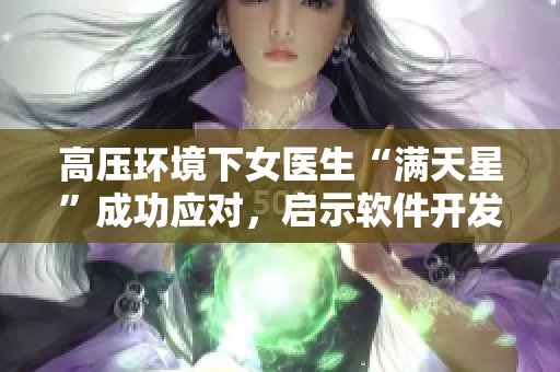 高压环境下女医生“满天星”成功应对，启示软件开发QA。