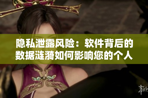 隐私泄露风险：软件背后的数据涟漪如何影响您的个人信息安全？