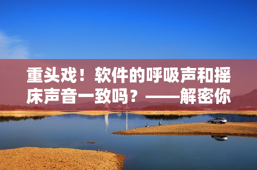 重头戏！软件的呼吸声和摇床声音一致吗？——解密你听到的声音