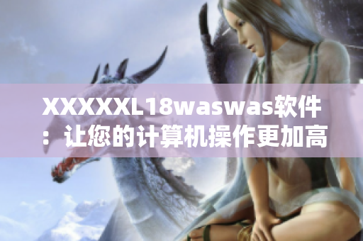 XXXXXL18waswas软件：让您的计算机操作更加高效、便捷与稳定