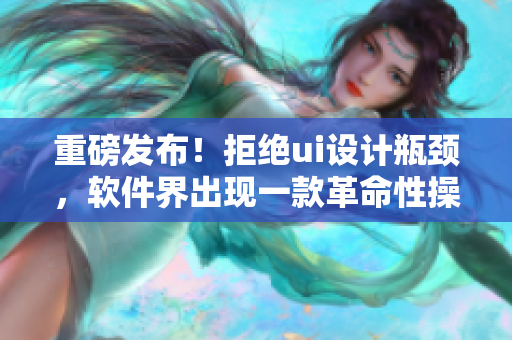 重磅发布！拒绝ui设计瓶颈，软件界出现一款革命性操作平台