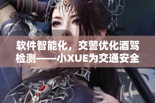 软件智能化，交警优化酒驾检测——小XUE为交通安全注入新动能