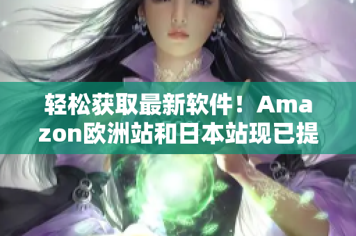 轻松获取最新软件！Amazon欧洲站和日本站现已提供最全软件下载服务