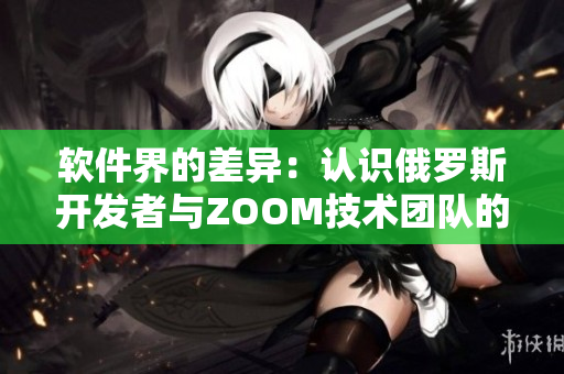 软件界的差异：认识俄罗斯开发者与ZOOM技术团队的独特特点