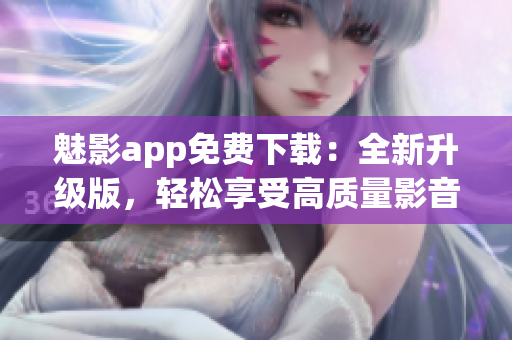 魅影app免费下载：全新升级版，轻松享受高质量影音体验！