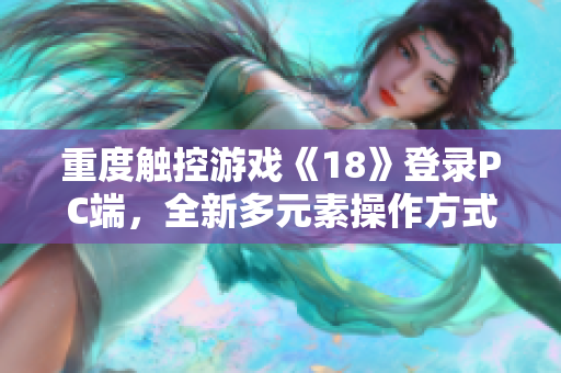 重度触控游戏《18》登录PC端，全新多元素操作方式引领软件娱乐风潮