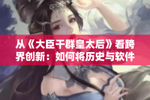 从《大臣干群皇太后》看跨界创新：如何将历史与软件完美融合？