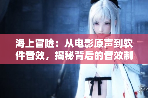 海上冒险：从电影原声到软件音效，揭秘背后的音效制作技术