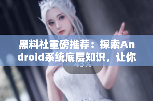 黑料社重磅推荐：探索Android系统底层知识，让你成为技术大牛！