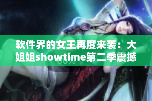 软件界的女王再度来袭：大姐姐showtime第二季震撼发布！