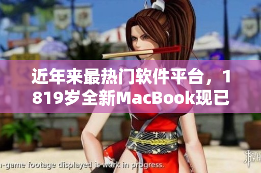 近年来最热门软件平台，1819岁全新MacBook现已于日本开售！