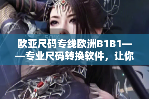 欧亚尺码专线欧洲B1B1——专业尺码转换软件，让你的购物更便捷