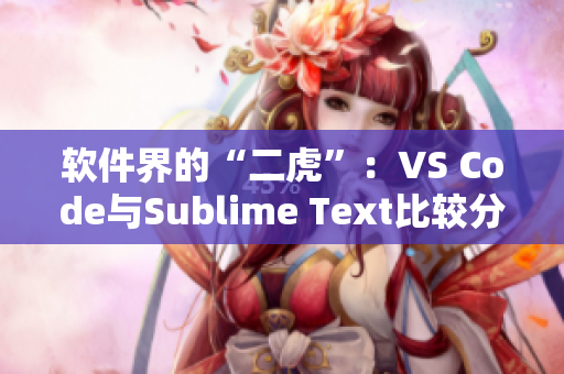 软件界的“二虎”：VS Code与Sublime Text比较分析