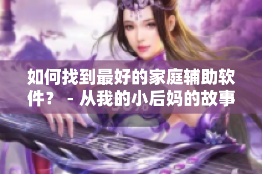 如何找到最好的家庭辅助软件？ - 从我的小后妈的故事中获得启示