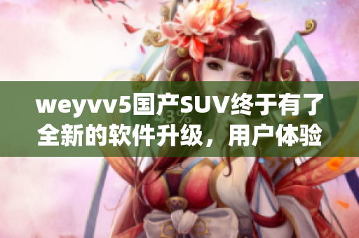 weyvv5国产SUV终于有了全新的软件升级，用户体验大幅提升！