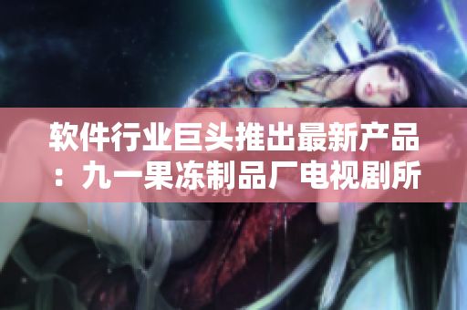 软件行业巨头推出最新产品：九一果冻制品厂电视剧所启发的革新之作