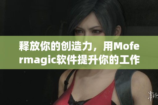 释放你的创造力，用Mofermagic软件提升你的工作效率