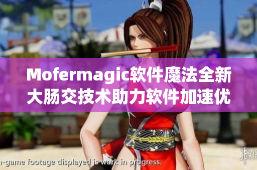 Mofermagic软件魔法全新大肠交技术助力软件加速优化