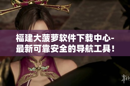 福建大菠萝软件下载中心-最新可靠安全的导航工具！