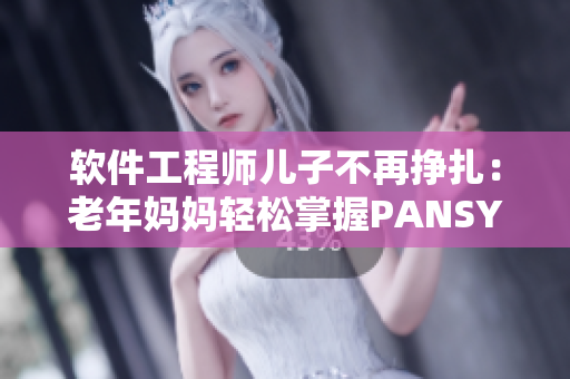 软件工程师儿子不再挣扎：老年妈妈轻松掌握PANSY软件