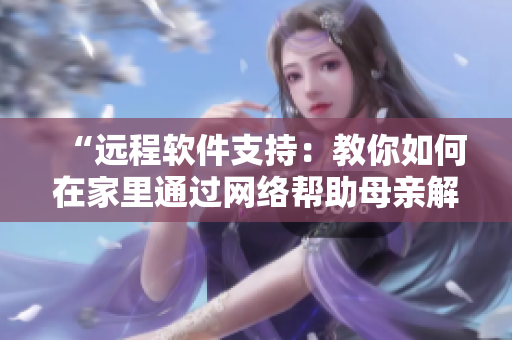 “远程软件支持：教你如何在家里通过网络帮助母亲解决电脑问题”