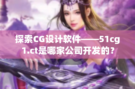 探索CG设计软件——51cg1.ct是哪家公司开发的？