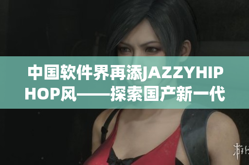 中国软件界再添JAZZYHIPHOP风——探索国产新一代软件界面设计