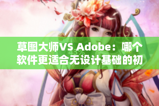 草图大师VS Adobe：哪个软件更适合无设计基础的初学者？