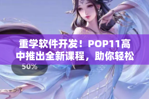 重学软件开发！POP11高中推出全新课程，助你轻松掌握编程技能