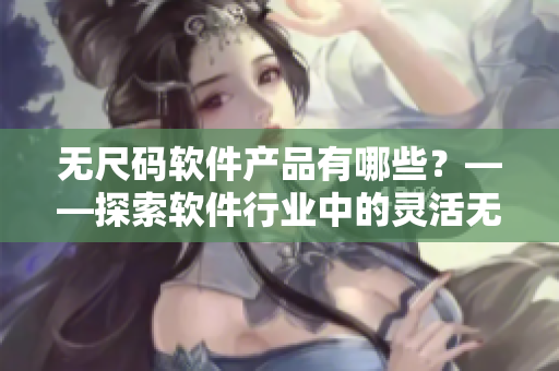 无尺码软件产品有哪些？——探索软件行业中的灵活无形尺寸产品