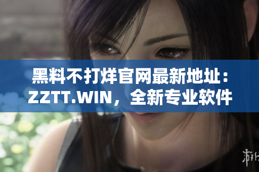 黑料不打烊官网最新地址：ZZTT.WIN，全新专业软件引领行业潮流！