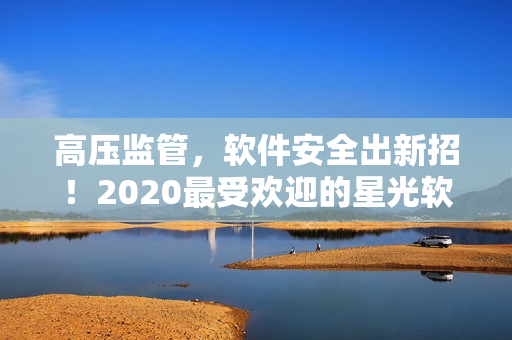 高压监管，软件安全出新招！2020最受欢迎的星光软件免费使用！