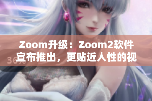 Zoom升级：Zoom2软件宣布推出，更贴近人性的视频会议新体验