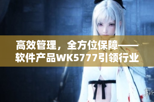 高效管理，全方位保障——软件产品WK5777引领行业新标准