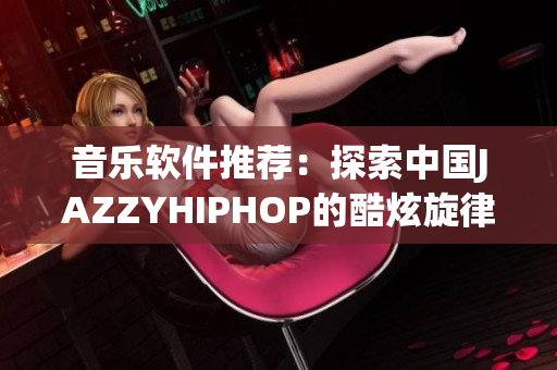 音乐软件推荐：探索中国JAZZYHIPHOP的酷炫旋律