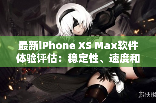 最新iPhone XS Max软件体验评估：稳定性、速度和功能如何？