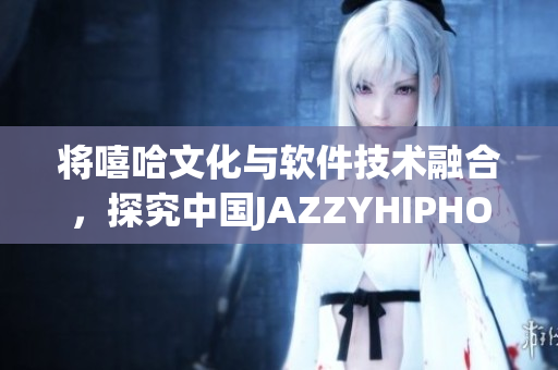 将嘻哈文化与软件技术融合，探究中国JAZZYHIPHOP的创新之路