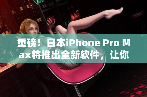 重磅！日本iPhone Pro Max将推出全新软件，让你的使用体验更卓越！