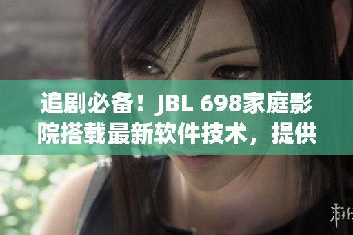 追剧必备！JBL 698家庭影院搭载最新软件技术，提供卓越视听体验