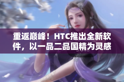 重返巅峰！HTC推出全新软件，以一品二品国精为灵感打造顶尖实力！