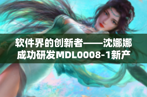 软件界的创新者——沈娜娜成功研发MDL0008-1新产品