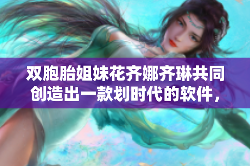 双胞胎姐妹花齐娜齐琳共同创造出一款划时代的软件，颠覆行业！