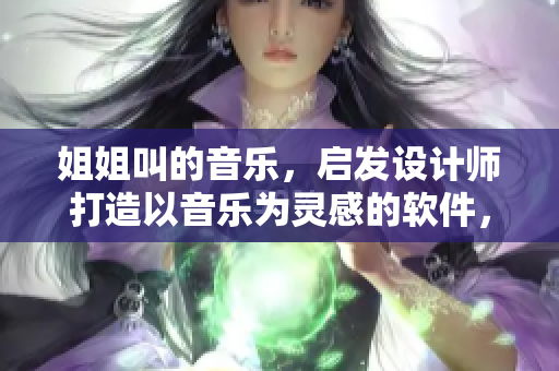 姐姐叫的音乐，启发设计师打造以音乐为灵感的软件，打造极致用户体验！