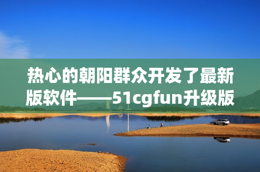 热心的朝阳群众开发了最新版软件——51cgfun升级版！