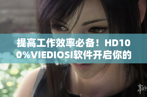 提高工作效率必备！HD100%VIEDIOSI软件开启你的高效办公新模式