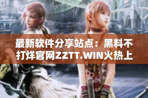 最新软件分享站点：黑料不打烊官网ZZTT.WIN火热上线