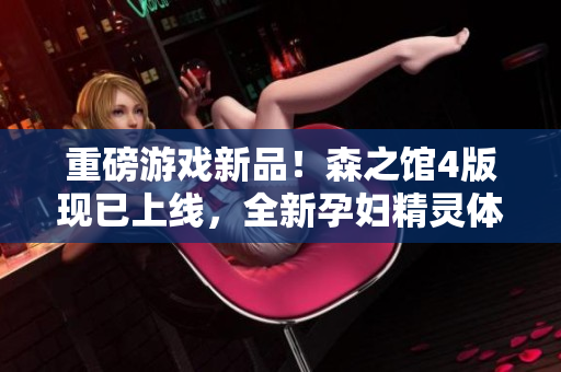 重磅游戏新品！森之馆4版现已上线，全新孕妇精灵体验等你来玩！