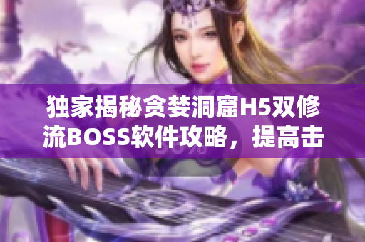 独家揭秘贪婪洞窟H5双修流BOSS软件攻略，提高击败成功率